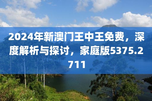 2024年新澳門王中王免費，深度解析與探討，家庭版5375.2711