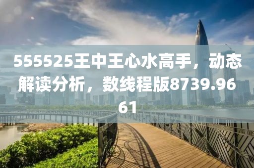555525王中王心水高手，動態(tài)解讀分析，數(shù)線程版8739.9661