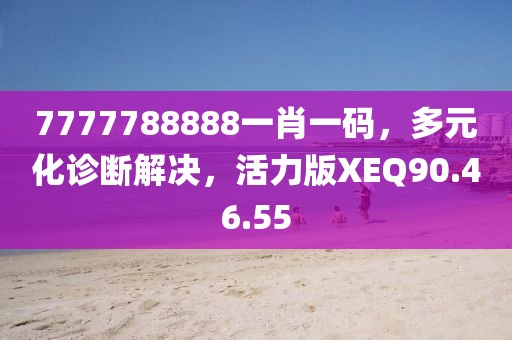 7777788888一肖一碼，多元化診斷解決，活力版XEQ90.46.55