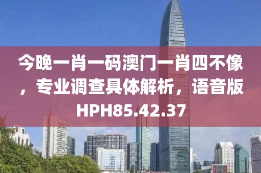 今晚一肖一碼澳門一肖四不像，專業(yè)調(diào)查具體解析，語(yǔ)音版HPH85.42.37