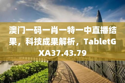 澳門一碼一肖一特一中直播結果，科技成果解析，TabletGXA37.43.79
