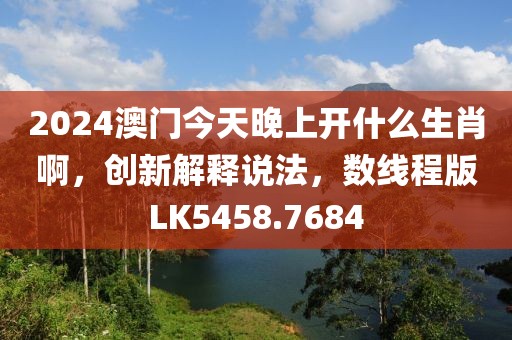 2024澳門(mén)今天晚上開(kāi)什么生肖啊，創(chuàng)新解釋說(shuō)法，數(shù)線(xiàn)程版LK5458.7684