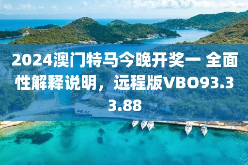 2024澳門特馬今晚開獎一 全面性解釋說明，遠(yuǎn)程版VBO93.33.88