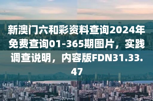 新澳門六和彩資料查詢2024年免費(fèi)查詢01-365期圖片，實(shí)踐調(diào)查說明，內(nèi)容版FDN31.33.47