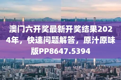 澳門六開獎最新開獎結(jié)果2024年，快速問題解答，原汁原味版PP8647.5394