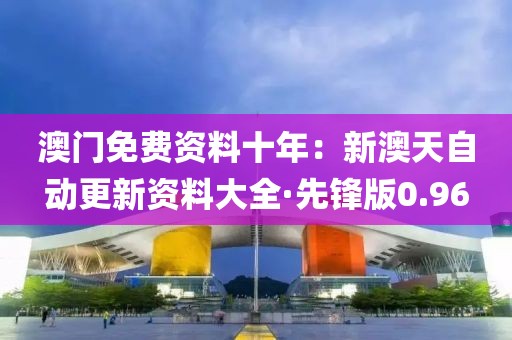 澳門免費(fèi)資料十年：新澳天自動(dòng)更新資料大全·先鋒版0.96