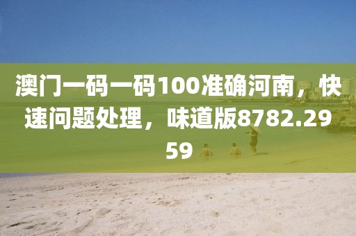 澳門一碼一碼100準(zhǔn)確河南，快速問題處理，味道版8782.2959