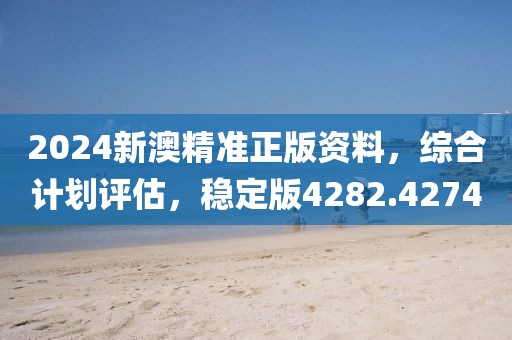 2024新澳精準正版資料，綜合計劃評估，穩(wěn)定版4282.4274