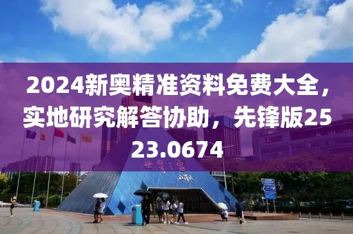2024新奧精準(zhǔn)資料免費(fèi)大全，實(shí)地研究解答協(xié)助，先鋒版2523.0674