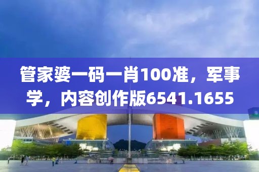 管家婆一碼一肖100準，軍事學，內(nèi)容創(chuàng)作版6541.1655