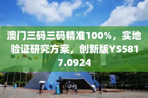 澳門三碼三碼精準(zhǔn)100%，實(shí)地驗(yàn)證研究方案，創(chuàng)新版YS5817.0924