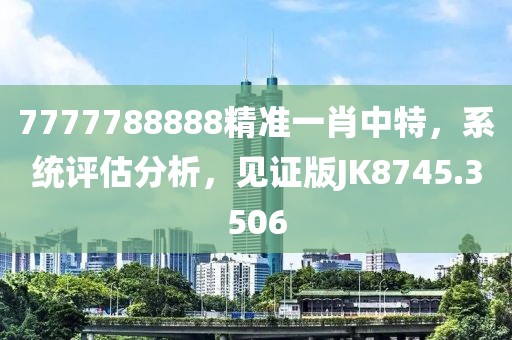 7777788888精準一肖中特，系統(tǒng)評估分析，見證版JK8745.3506