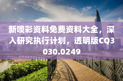 新噢彩資料免費(fèi)資料大全，深入研究執(zhí)行計(jì)劃，透明版CQ3030.0249