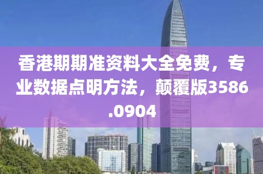 香港期期準(zhǔn)資料大全免費(fèi)，專業(yè)數(shù)據(jù)點(diǎn)明方法，顛覆版3586.0904