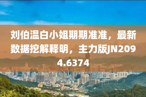 劉伯溫白小姐期期準(zhǔn)準(zhǔn)，最新數(shù)據(jù)挖解釋明，主力版JN2094.6374