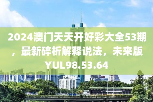 2024澳門天天開好彩大全53期，最新碎析解釋說法，未來版YUL98.53.64