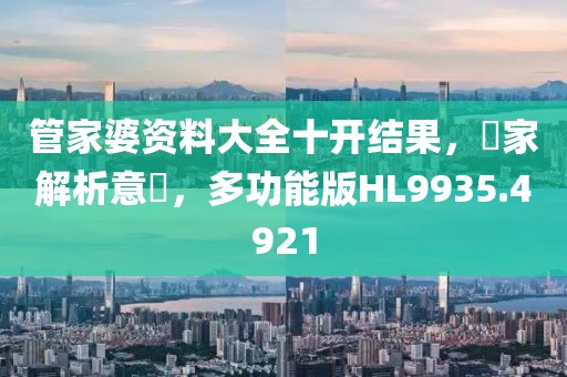 管家婆資料大全十開(kāi)結(jié)果，專家解析意見(jiàn)，多功能版HL9935.4921