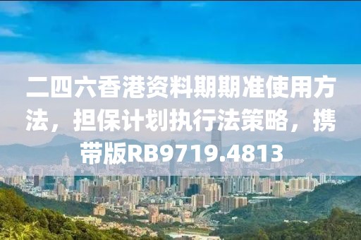 二四六香港資料期期準(zhǔn)使用方法，擔(dān)保計劃執(zhí)行法策略，攜帶版RB9719.4813
