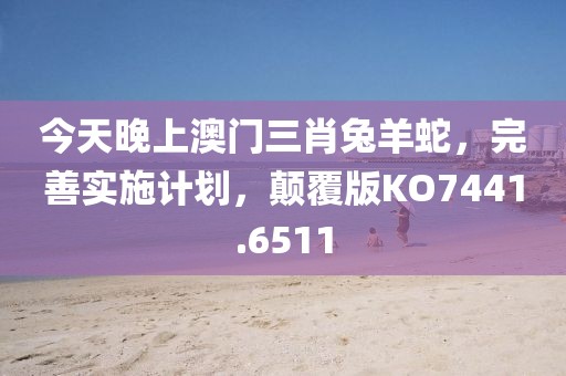 今天晚上澳門三肖兔羊蛇，完善實(shí)施計(jì)劃，顛覆版KO7441.6511