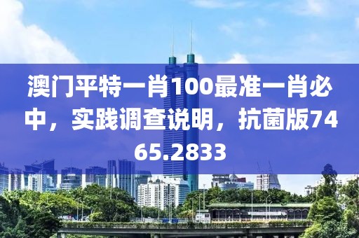 澳門平特一肖100最準(zhǔn)一肖必中，實(shí)踐調(diào)查說明，抗菌版7465.2833