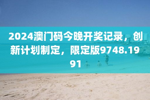 2024澳門(mén)碼今晚開(kāi)獎(jiǎng)記錄，創(chuàng)新計(jì)劃制定，限定版9748.1991
