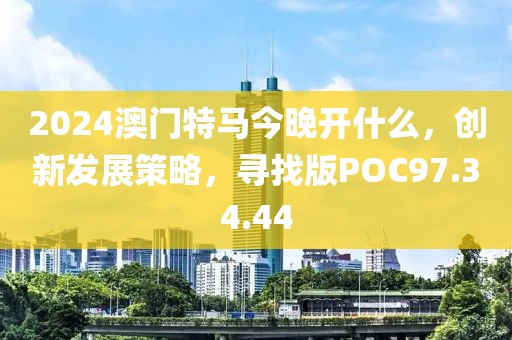 2024澳門特馬今晚開什么，創(chuàng)新發(fā)展策略，尋找版POC97.34.44