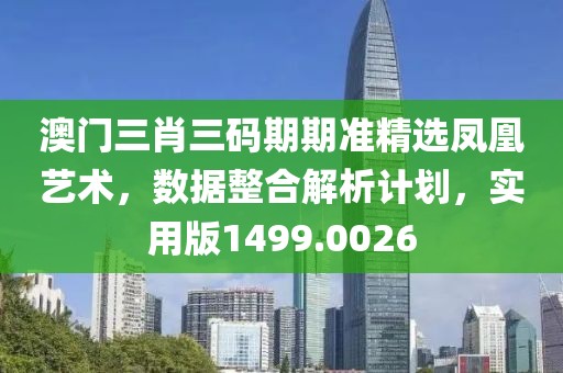 澳門三肖三碼期期準(zhǔn)精選鳳凰藝術(shù)，數(shù)據(jù)整合解析計(jì)劃，實(shí)用版1499.0026