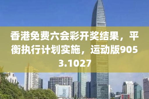 香港免費(fèi)六會(huì)彩開獎(jiǎng)結(jié)果，平衡執(zhí)行計(jì)劃實(shí)施，運(yùn)動(dòng)版9053.1027