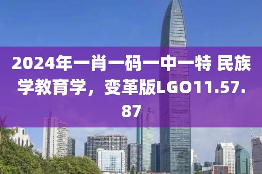 2024年一肖一碼一中一特 民族學(xué)教育學(xué)，變革版LGO11.57.87