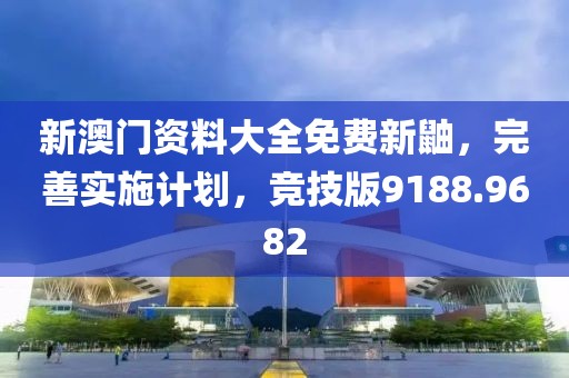 新澳門資料大全免費(fèi)新鼬，完善實(shí)施計(jì)劃，競技版9188.9682