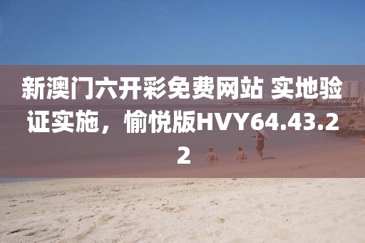 新澳門六開彩免費網(wǎng)站 實地驗證實施，愉悅版HVY64.43.22