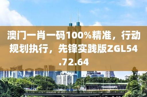 澳門(mén)一肖一碼100%精準(zhǔn)，行動(dòng)規(guī)劃執(zhí)行，先鋒實(shí)踐版ZGL54.72.64
