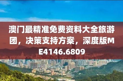 澳門最精準免費資料大全旅游團，決策支持方案，深度版ME4146.6809