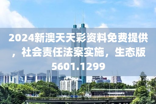 2024新澳天天彩資料免費(fèi)提供，社會(huì)責(zé)任法案實(shí)施，生態(tài)版5601.1299