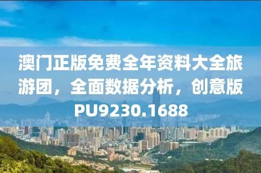 澳門正版免費全年資料大全旅游團，全面數(shù)據(jù)分析，創(chuàng)意版PU9230.1688