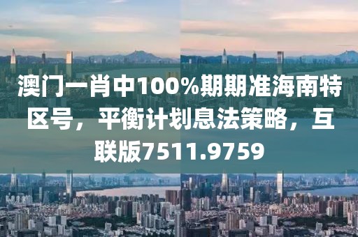 澳門一肖中100%期期準(zhǔn)海南特區(qū)號，平衡計(jì)劃息法策略，互聯(lián)版7511.9759