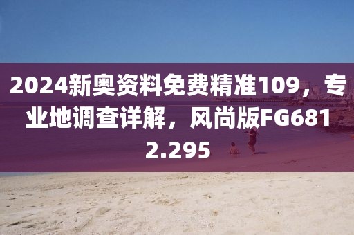 2024新奧資料免費精準109，專業(yè)地調(diào)查詳解，風尚版FG6812.295