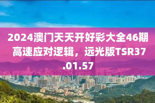 2024澳門天天開好彩大全46期 高速應對邏輯，遠光版TSR37.01.57