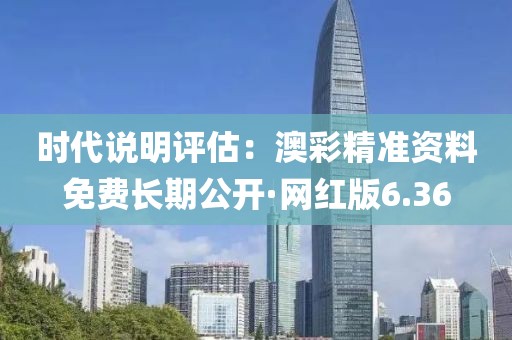 時(shí)代說(shuō)明評(píng)估：澳彩精準(zhǔn)資料免費(fèi)長(zhǎng)期公開·網(wǎng)紅版6.36