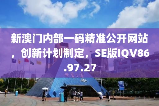 新澳門內(nèi)部一碼精準(zhǔn)公開網(wǎng)站，創(chuàng)新計(jì)劃制定，SE版IQV86.97.27