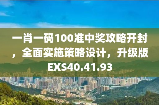 一肖一碼100準(zhǔn)中獎(jiǎng)攻略開(kāi)封，全面實(shí)施策略設(shè)計(jì)，升級(jí)版EXS40.41.93