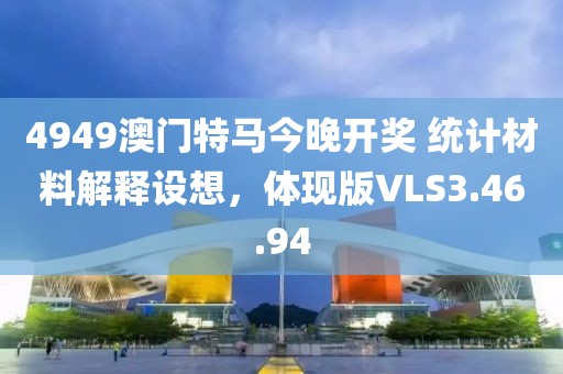 4949澳門特馬今晚開獎 統(tǒng)計材料解釋設想，體現(xiàn)版VLS3.46.94