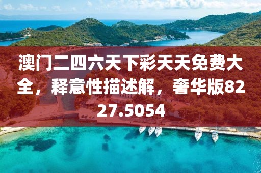 澳門二四六天下彩天天免費大全，釋意性描述解，奢華版8227.5054