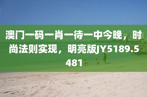 澳門一碼一肖一待一中今晚，時尚法則實現，明亮版JY5189.5481