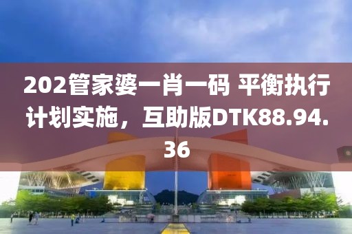 202管家婆一肖一碼 平衡執(zhí)行計(jì)劃實(shí)施，互助版DTK88.94.36