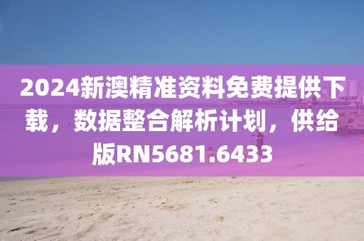 2024新澳精準(zhǔn)資料免費(fèi)提供下載，數(shù)據(jù)整合解析計(jì)劃，供給版RN5681.6433
