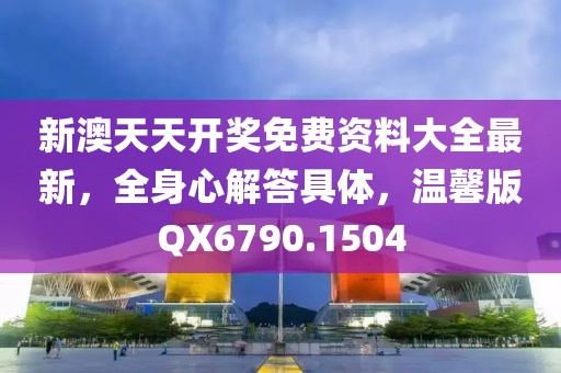 新澳天天開(kāi)獎(jiǎng)免費(fèi)資料大全最新，全身心解答具體，溫馨版QX6790.1504