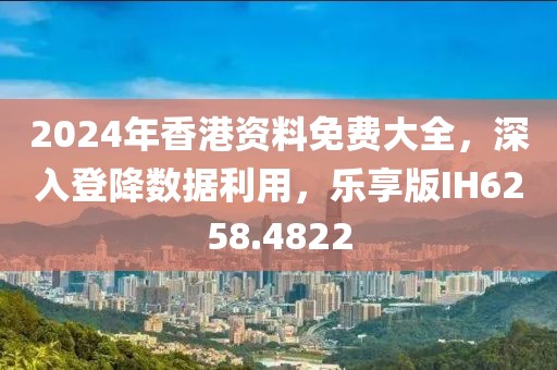 2024年香港資料免費(fèi)大全，深入登降數(shù)據(jù)利用，樂享版IH6258.4822