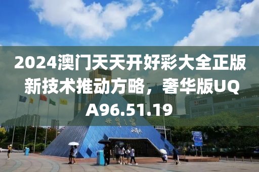 2024澳門(mén)天天開(kāi)好彩大全正版 新技術(shù)推動(dòng)方略，奢華版UQA96.51.19