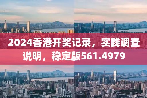 2024香港開(kāi)獎(jiǎng)記錄，實(shí)踐調(diào)查說(shuō)明，穩(wěn)定版561.4979
